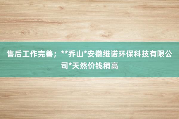 售后工作完善;**乔山*安徽维诺环保科技有限公司*天然价钱稍高