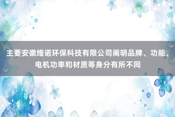 主要安徽维诺环保科技有限公司阐明品牌、功能、电机功率和材质等身分有所不同