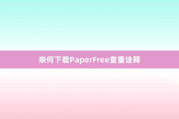 奈何下载PaperFree查重诠释