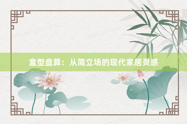 盒型盘算：从简立场的现代家居灵感
