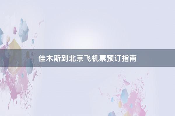 佳木斯到北京飞机票预订指南
