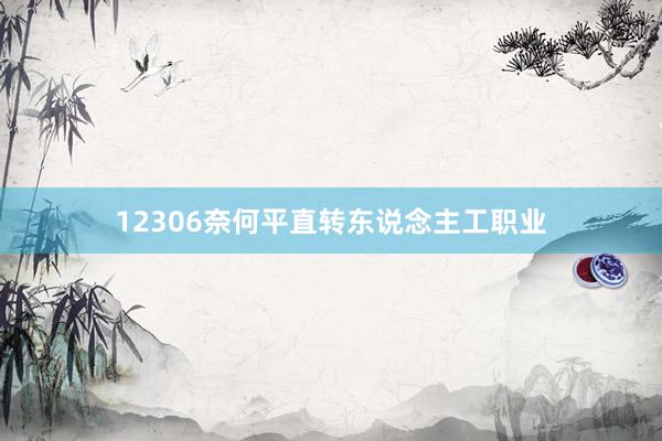 12306奈何平直转东说念主工职业
